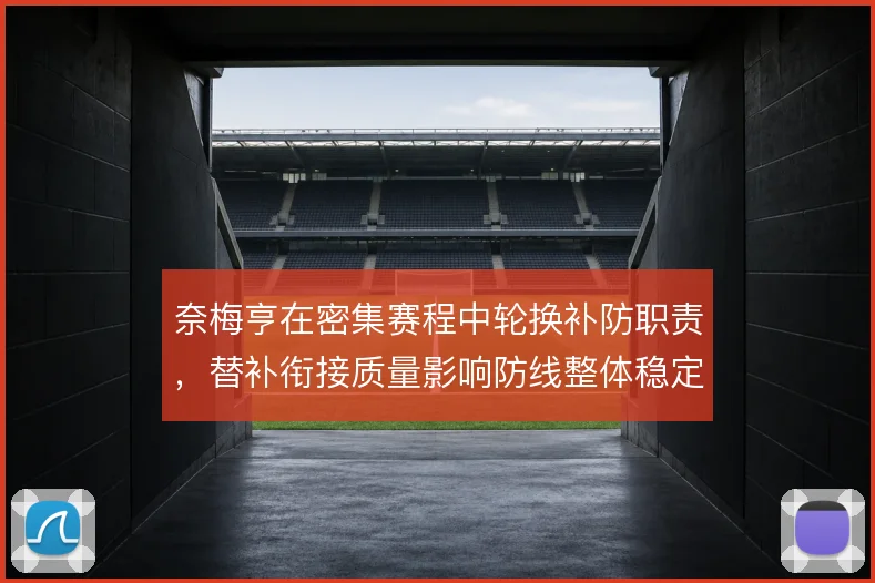 奈梅亨在密集赛程中轮换补防职责,替补衔接质量影响防线整体稳定