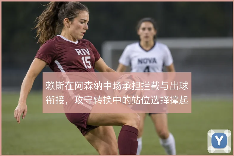 赖斯在阿森纳中场承担拦截与出球衔接,攻守转换中的站位选择撑起体系平衡