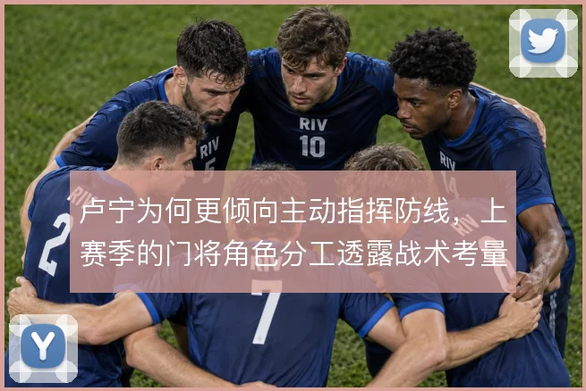 卢宁为何更倾向主动指挥防线，上赛季的门将角色分工透露战术考量
