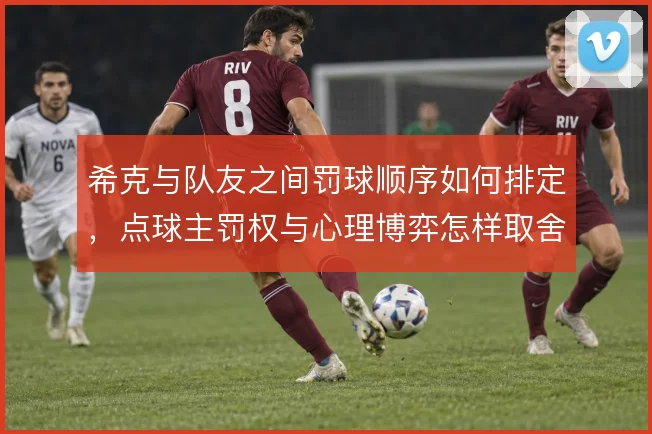 希克与队友之间罚球顺序如何排定，点球主罚权与心理博弈怎样取舍