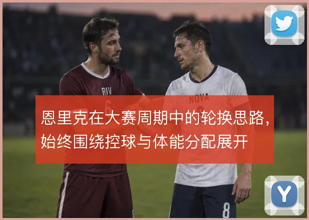 恩里克在大赛周期中的轮换思路,始终围绕控球与体能分配展开