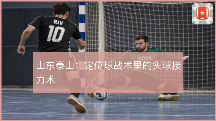 山东泰山:定位球战术里的头球接力术