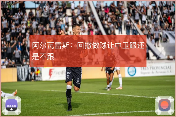 阿尔瓦雷斯:回撤做球让中卫跟还是不跟
