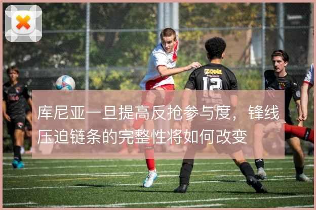 库尼亚一旦提高反抢参与度，锋线压迫链条的完整性将如何改变