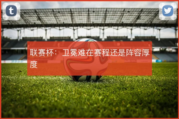 联赛杯:卫冕难在赛程还是阵容厚度