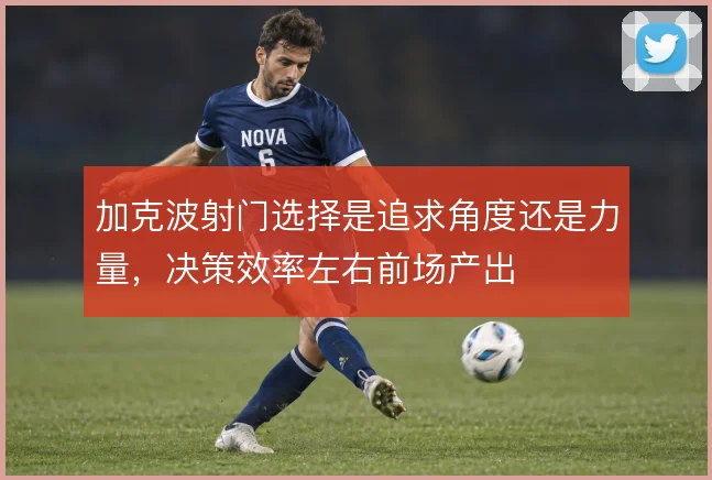 加克波射门选择是追求角度还是力量，决策效率左右前场产出