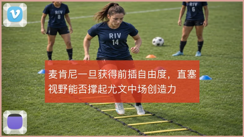 麦肯尼一旦获得前插自由度，直塞视野能否撑起尤文中场创造力