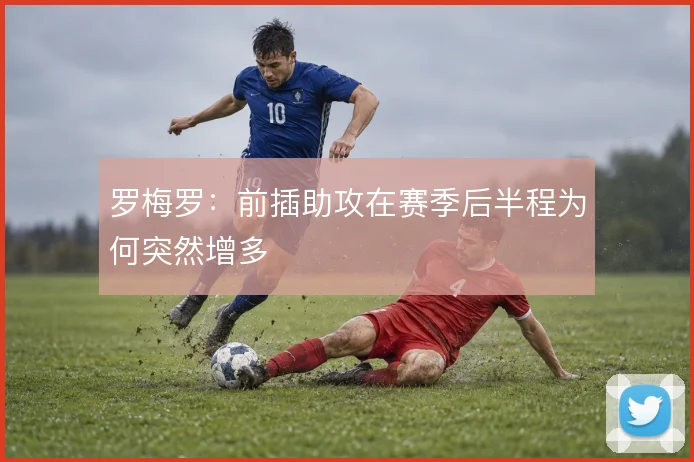 罗梅罗:前插助攻在赛季后半程为何突然增多