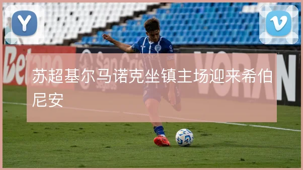 苏超基尔马诺克坐镇主场迎来希伯尼安