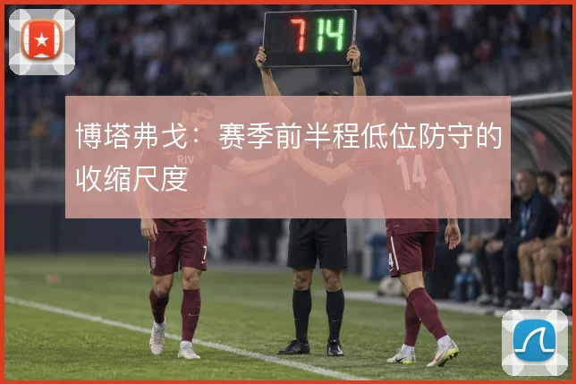 博塔弗戈：赛季前半程低位防守的收缩尺度