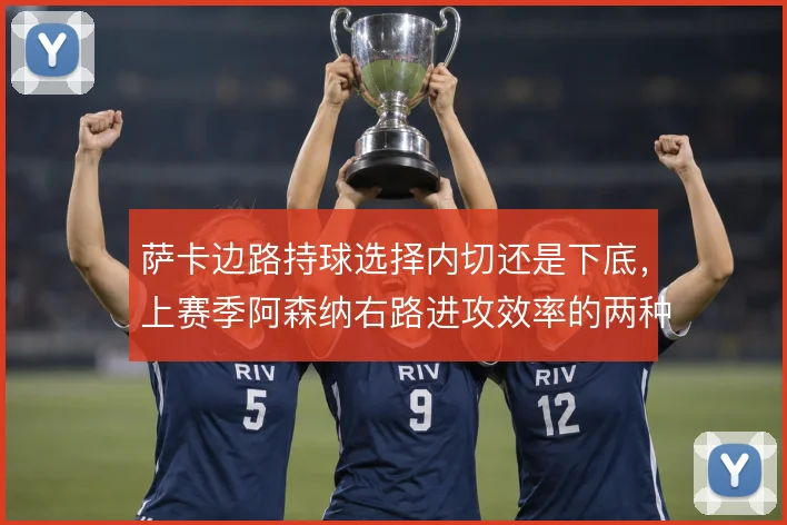 萨卡边路持球选择内切还是下底，上赛季阿森纳右路进攻效率的两种走向