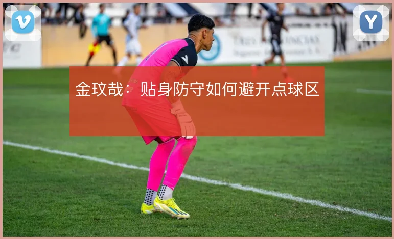 金玟哉：贴身防守如何避开点球区