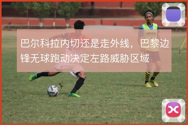 巴尔科拉内切还是走外线，巴黎边锋无球跑动决定左路威胁区域