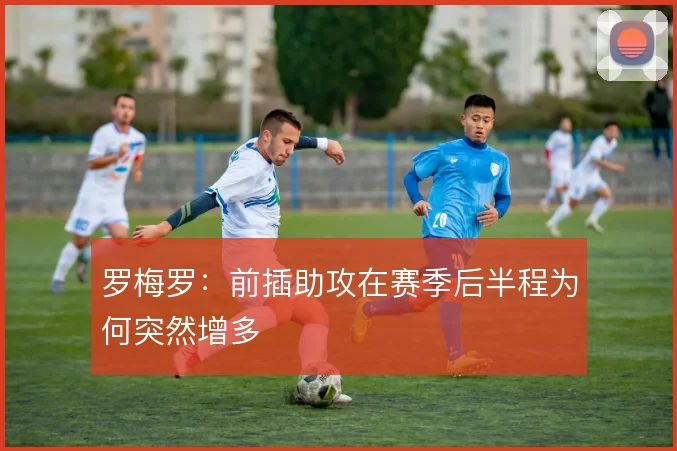 罗梅罗:前插助攻在赛季后半程为何突然增多