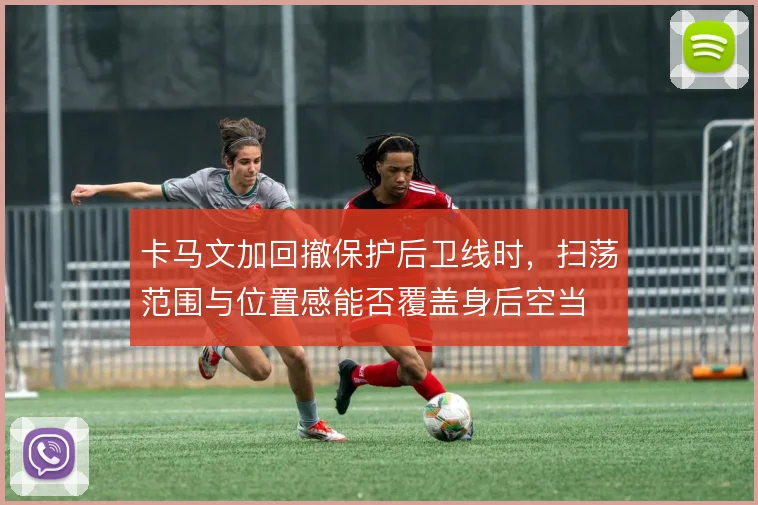 卡马文加回撤保护后卫线时，扫荡范围与位置感能否覆盖身后空当