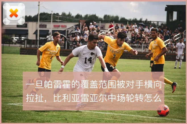 一旦帕雷霍的覆盖范围被对手横向拉扯,比利亚雷亚尔中场轮转怎么解