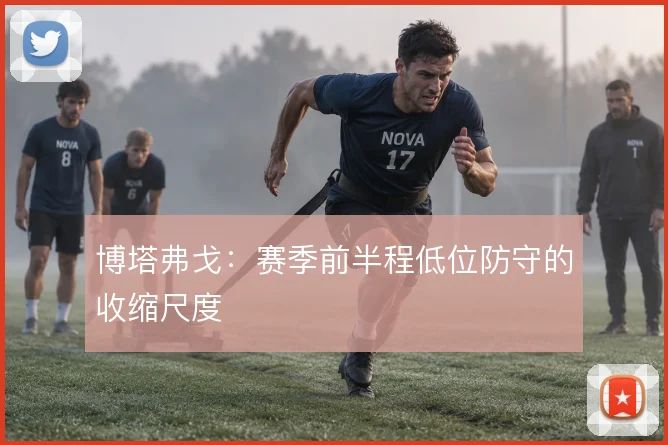 博塔弗戈：赛季前半程低位防守的收缩尺度