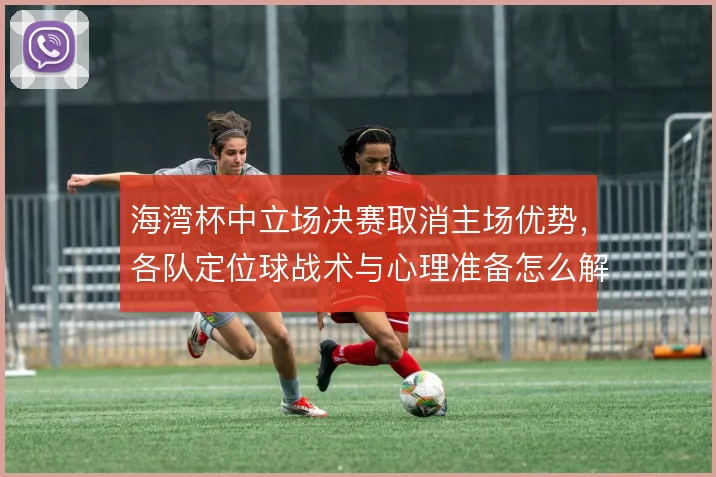 海湾杯中立场决赛取消主场优势，各队定位球战术与心理准备怎么解