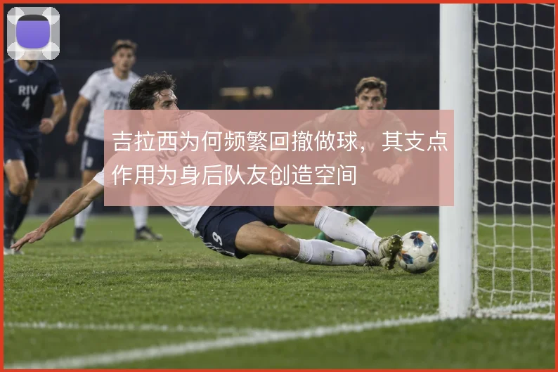 吉拉西为何频繁回撤做球，其支点作用为身后队友创造空间