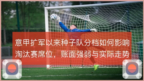 意甲扩军以来种子队分档如何影响淘汰赛席位，账面强弱与实际走势偏差多大