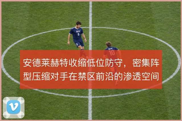 安德莱赫特收缩低位防守,密集阵型压缩对手在禁区前沿的渗透空间