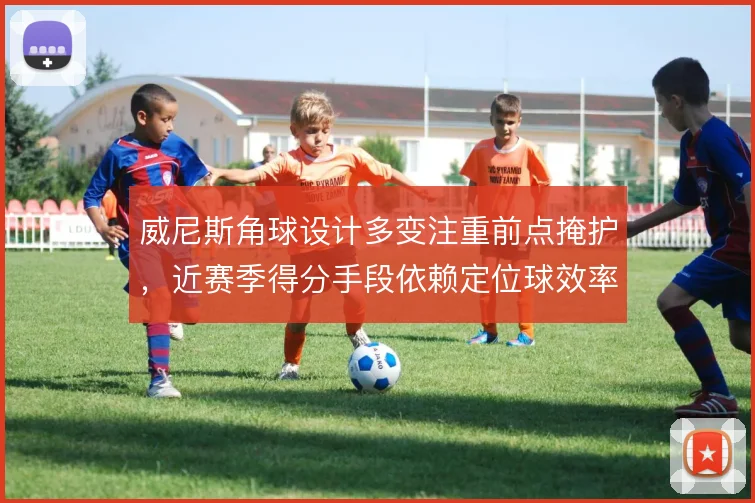 威尼斯角球设计多变注重前点掩护，近赛季得分手段依赖定位球效率
