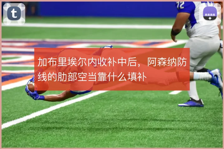 加布里埃尔内收补中后,阿森纳防线的肋部空当靠什么填补