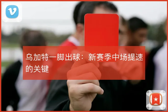 乌加特一脚出球：新赛季中场提速的关键