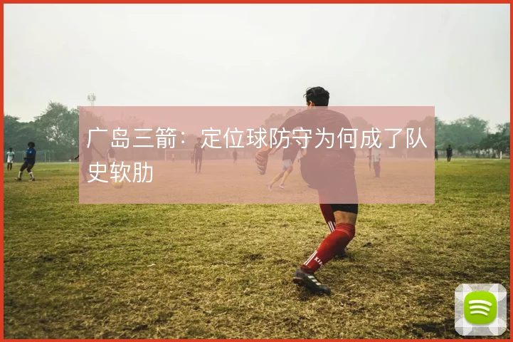 广岛三箭：定位球防守为何成了队史软肋