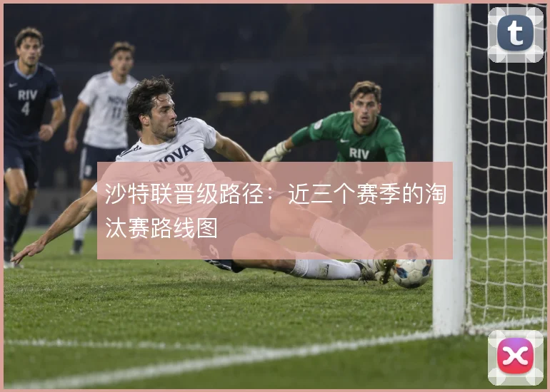 沙特联晋级路径：近三个赛季的淘汰赛路线图