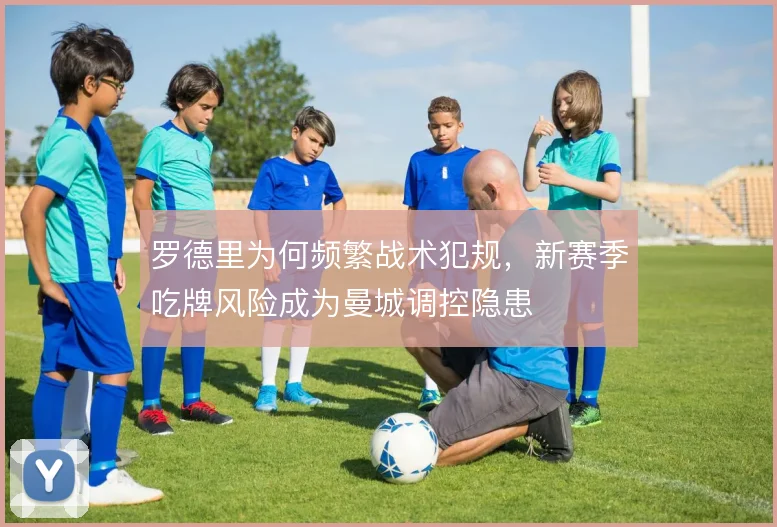 罗德里为何频繁战术犯规，新赛季吃牌风险成为曼城调控隐患