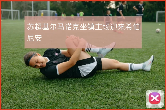 苏超基尔马诺克坐镇主场迎来希伯尼安