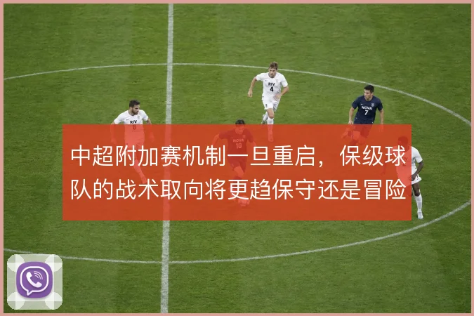 中超附加赛机制一旦重启,保级球队的战术取向将更趋保守还是冒险