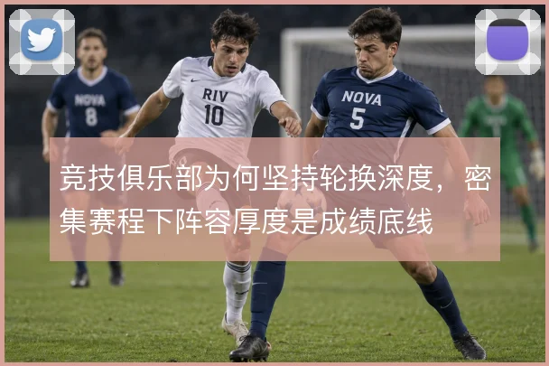 竞技俱乐部为何坚持轮换深度,密集赛程下阵容厚度是成绩底线