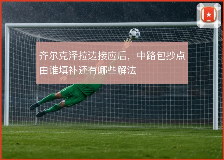 齐尔克泽拉边接应后，中路包抄点由谁填补还有哪些解法