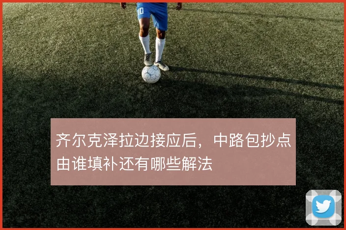 齐尔克泽拉边接应后,中路包抄点由谁填补还有哪些解法
