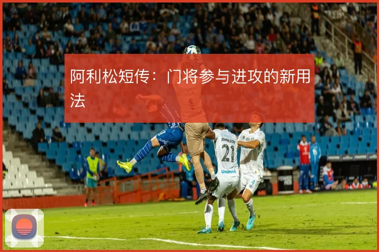 阿利松短传：门将参与进攻的新用法