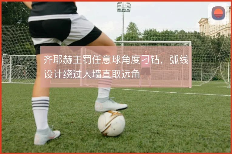 齐耶赫主罚任意球角度刁钻，弧线设计绕过人墙直取远角