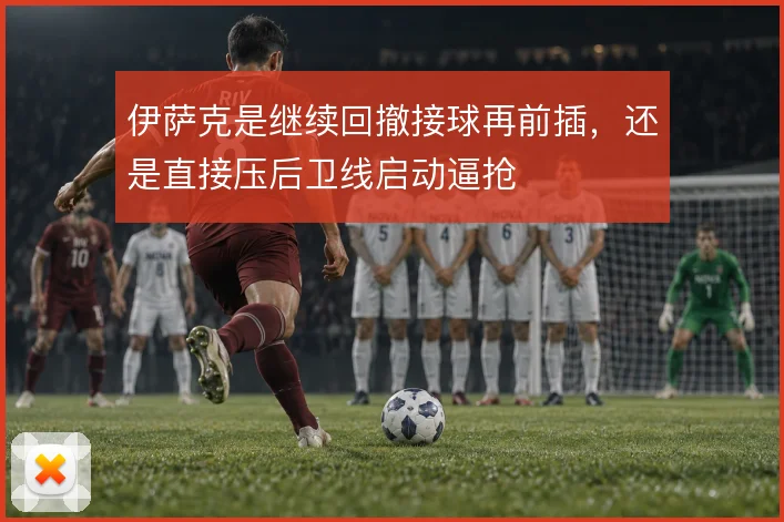 伊萨克是继续回撤接球再前插，还是直接压后卫线启动逼抢