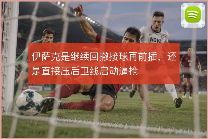 伊萨克是继续回撤接球再前插，还是直接压后卫线启动逼抢
