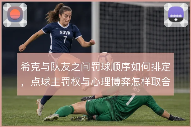 希克与队友之间罚球顺序如何排定，点球主罚权与心理博弈怎样取舍