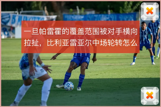 一旦帕雷霍的覆盖范围被对手横向拉扯，比利亚雷亚尔中场轮转怎么解