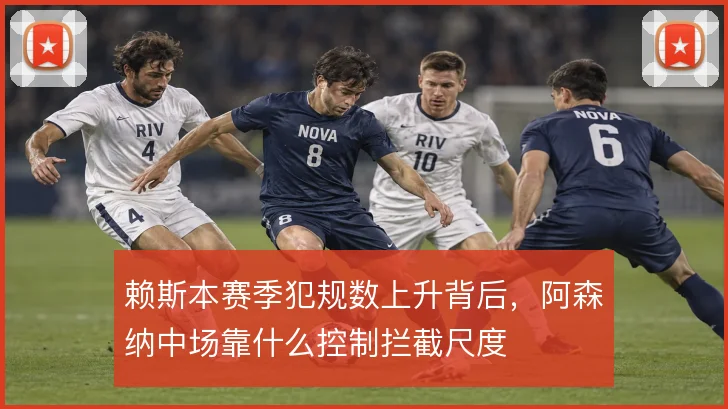 赖斯本赛季犯规数上升背后，阿森纳中场靠什么控制拦截尺度