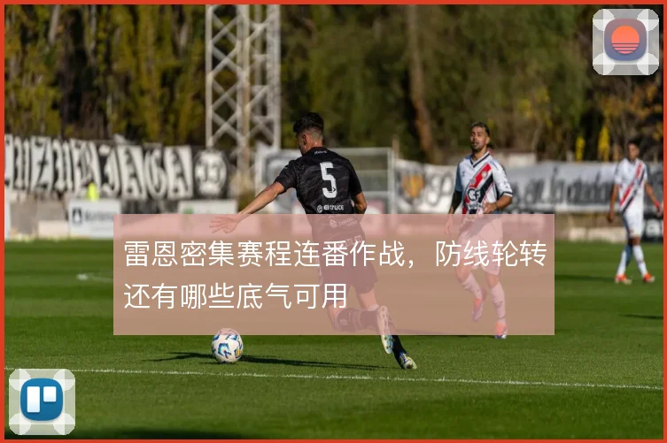 雷恩密集赛程连番作战，防线轮转还有哪些底气可用