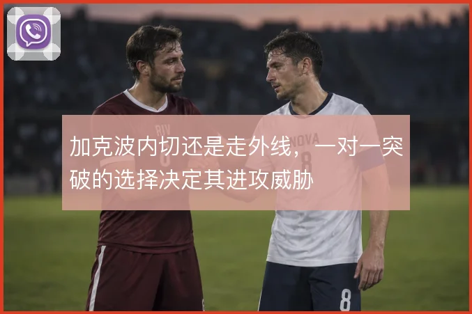 加克波内切还是走外线，一对一突破的选择决定其进攻威胁