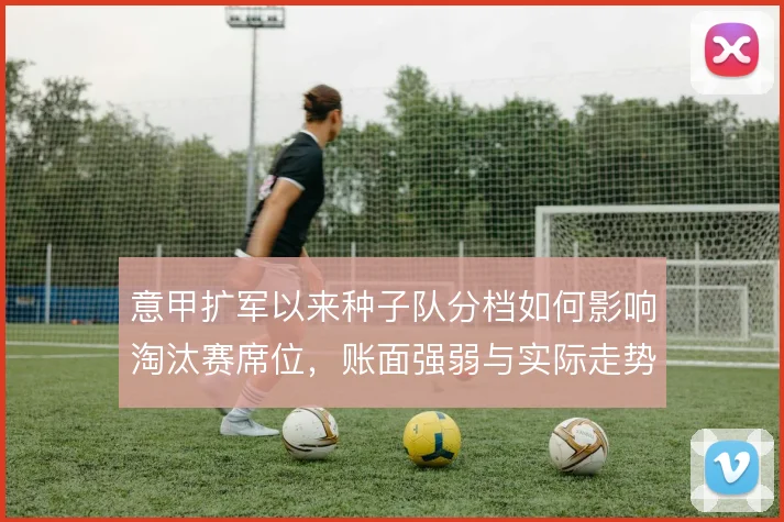意甲扩军以来种子队分档如何影响淘汰赛席位，账面强弱与实际走势偏差多大