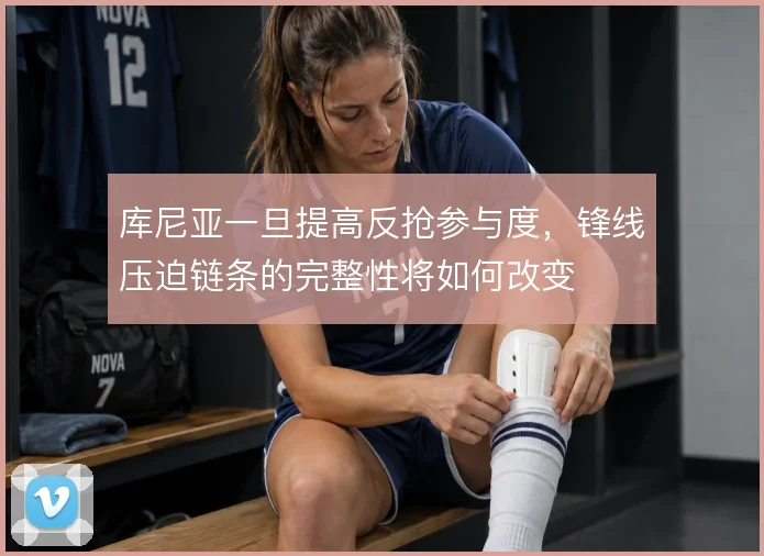 库尼亚一旦提高反抢参与度，锋线压迫链条的完整性将如何改变