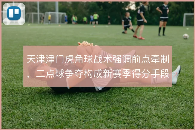 天津津门虎角球战术强调前点牵制，二点球争夺构成新赛季得分手段