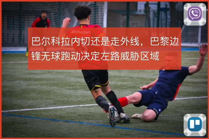 巴尔科拉内切还是走外线，巴黎边锋无球跑动决定左路威胁区域