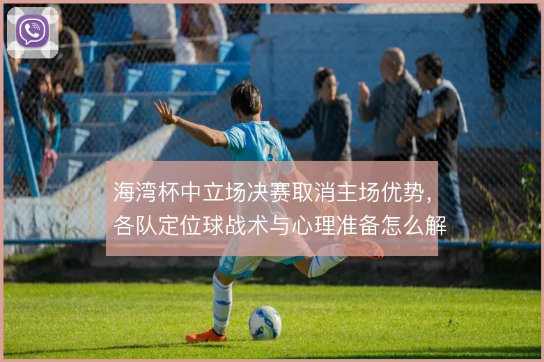 海湾杯中立场决赛取消主场优势，各队定位球战术与心理准备怎么解